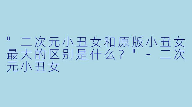 "二次元小丑女和原版小丑女最大的区别是什么?"