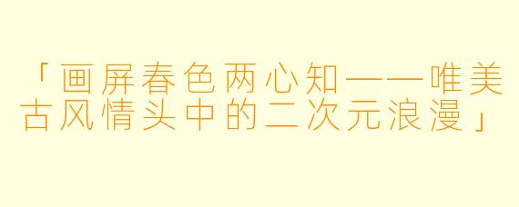 「画屏春色两心知——唯美古风情头中的二次元浪漫」