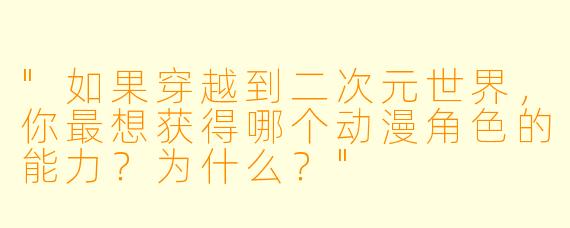 "如果穿越到二次元世界,你最想获得哪个动漫角色的能力?为什么?"