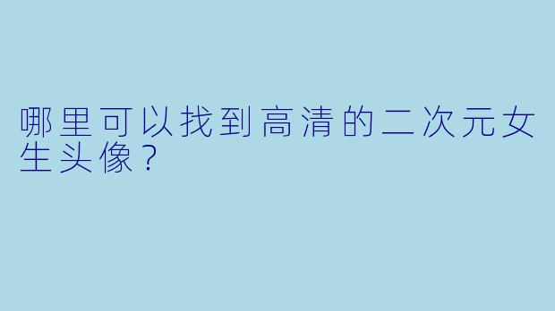 哪里可以找到高清的二次元女生头像？