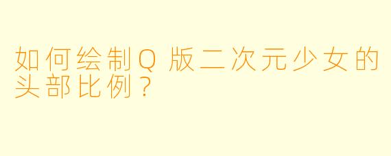 如何绘制Q版二次元少女的头部比例？