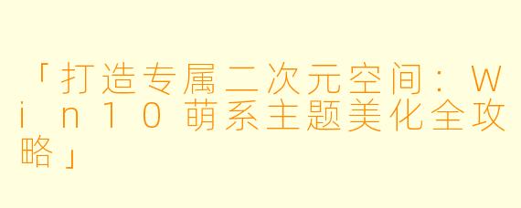 「打造专属二次元空间：Win10萌系主题美化全攻略」