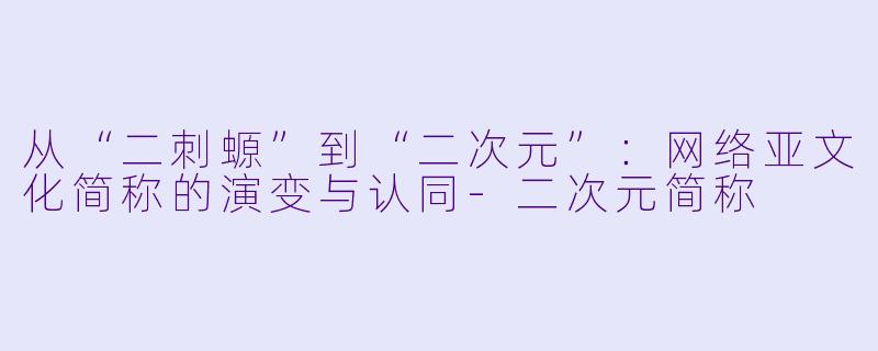 从“二刺螈”到“二次元”：网络亚文化简称的演变与认同-二次元简称