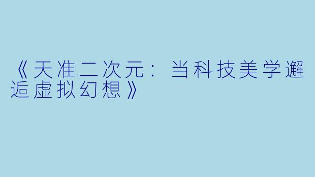 《天准二次元：当科技美学邂逅虚拟幻想》