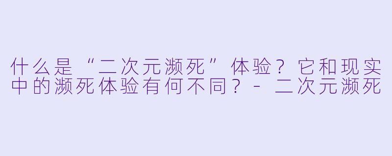 什么是“二次元濒死”体验？它和现实中的濒死体验有何不同？-二次元濒死