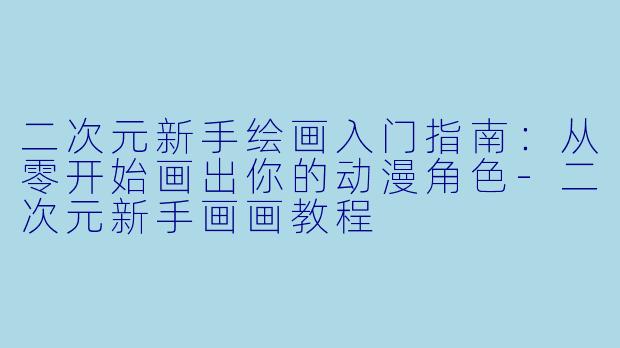 二次元新手绘画入门指南:从零开始画出你的动漫角色