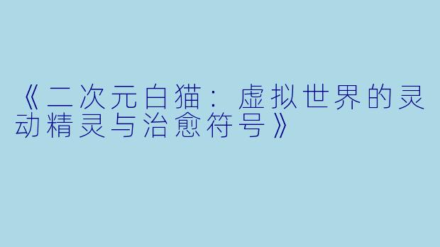 《二次元白猫：虚拟世界的灵动精灵与治愈符号》
