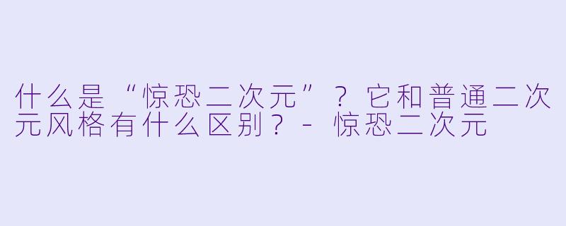什么是“惊恐二次元”？它和普通二次元风格有什么区别？-惊恐二次元