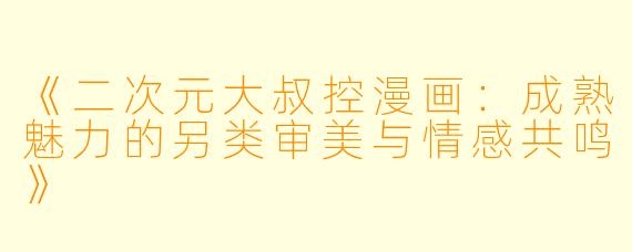 《二次元大叔控漫画：成熟魅力的另类审美与情感共鸣》