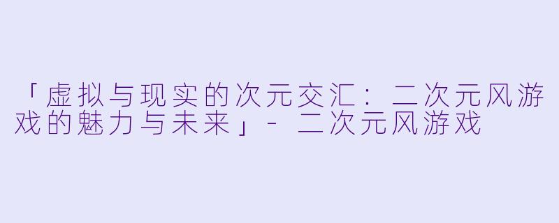 「虚拟与现实的次元交汇:二次元风游戏的魅力与未来」