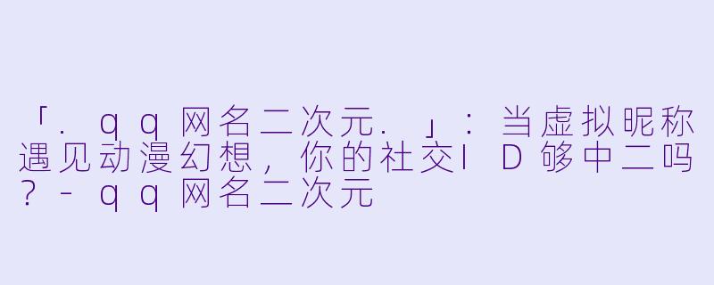 「.qq网名二次元.」：当虚拟昵称遇见动漫幻想，你的社交ID够中二吗？-qq网名二次元