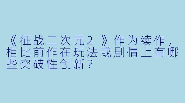 《征战二次元2》作为续作,相比前作在玩法或剧情上有哪些突破性创新?
