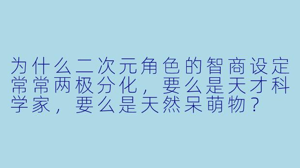 为什么二次元角色的智商设定常常两极分化,要么是天才科学家,要么是天然呆萌物?
