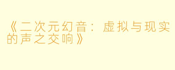 《二次元幻音：虚拟与现实的声之交响》