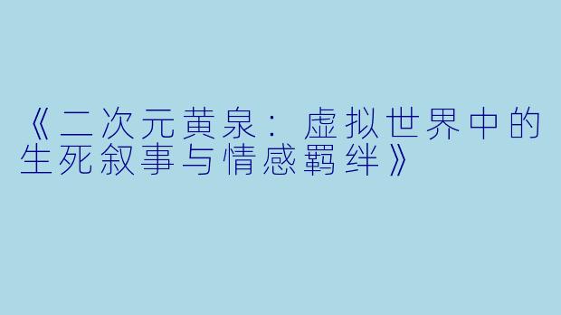 《二次元黄泉：虚拟世界中的生死叙事与情感羁绊》