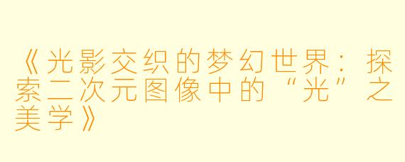 《光影交织的梦幻世界：探索二次元图像中的“光”之美学》