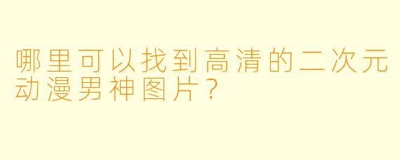 哪里可以找到高清的二次元动漫男神图片？