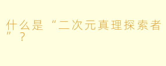 什么是“二次元真理探索者”?