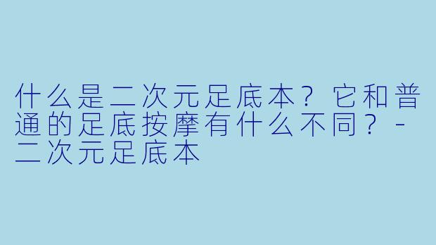 什么是二次元足底本?它和普通的足底按摩有什么不同?