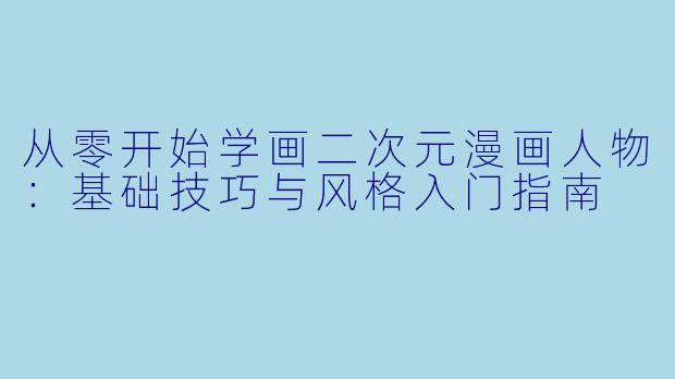 从零开始学画二次元漫画人物:基础技巧与风格入门指南