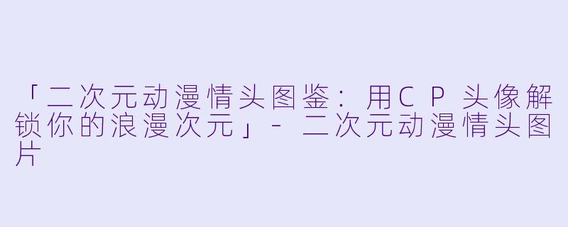 「二次元动漫情头图鉴：用CP头像解锁你的浪漫次元」-二次元动漫情头图片