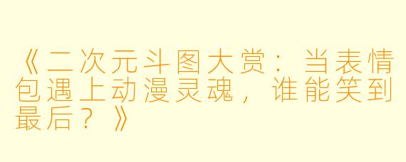 《二次元斗图大赏：当表情包遇上动漫灵魂，谁能笑到最后？》