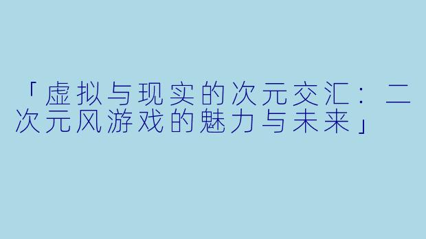 「虚拟与现实的次元交汇：二次元风游戏的魅力与未来」