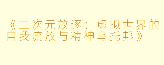 《二次元放逐：虚拟世界的自我流放与精神乌托邦》