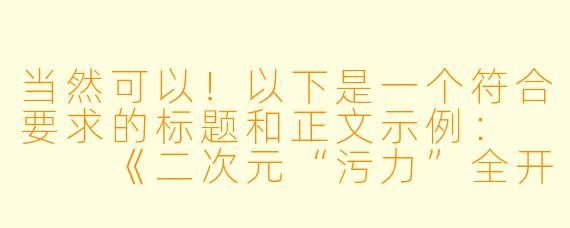 当然可以！以下是一个符合要求的标题和正文示例：


《二次元“污力”全开！盘点那些让人脸红心跳的动漫名场面》