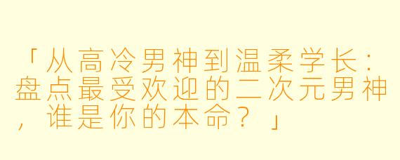 「从高冷男神到温柔学长：盘点最受欢迎的二次元男神，谁是你的本命？」