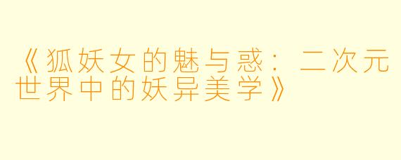 《狐妖女的魅与惑:二次元世界中的妖异美学》