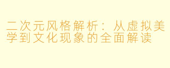 二次元风格解析：从虚拟美学到文化现象的全面解读