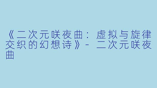 《二次元咲夜曲：虚拟与旋律交织的幻想诗》-二次元咲夜曲