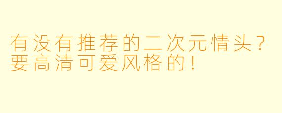有没有推荐的二次元情头？要高清可爱风格的！