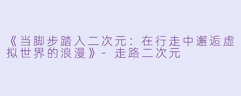 《当脚步踏入二次元：在行走中邂逅虚拟世界的浪漫》-走路二次元