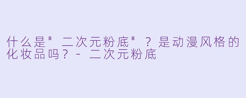 什么是"二次元粉底"?是动漫风格的化妆品吗?