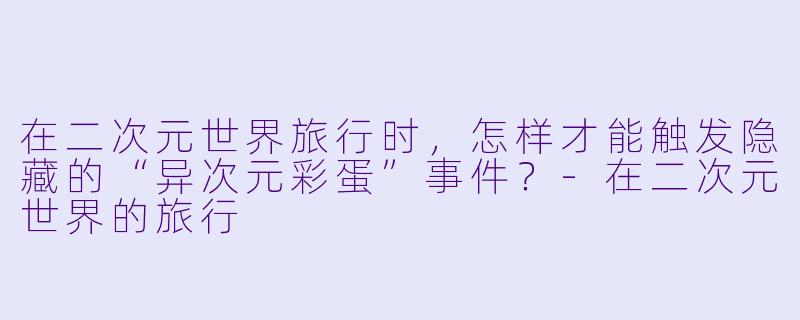 在二次元世界旅行时,怎样才能触发隐藏的“异次元彩蛋”事件?