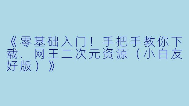 《零基础入门！手把手教你下载.网王二次元资源（小白友好版）》