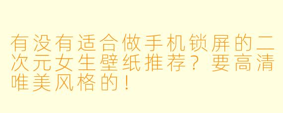 有没有适合做手机锁屏的二次元女生壁纸推荐？要高清唯美风格的！