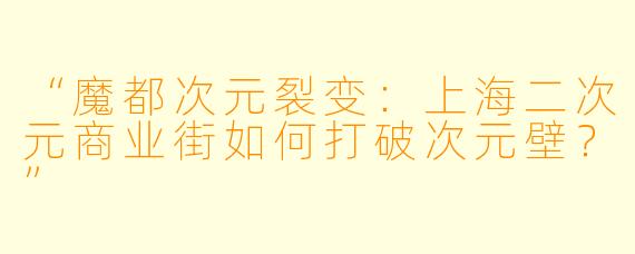 “魔都次元裂变：上海二次元商业街如何打破次元壁？”