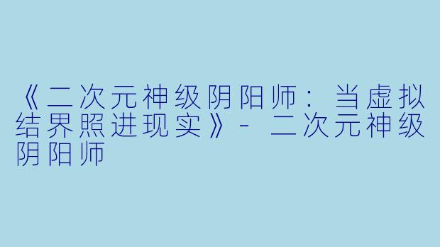 《二次元神级阴阳师：当虚拟结界照进现实》-二次元神级阴阳师