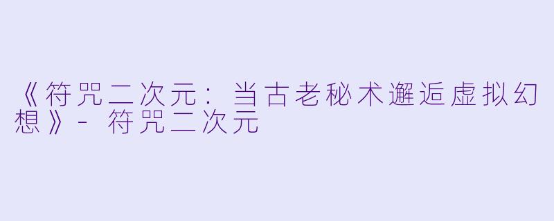《符咒二次元：当古老秘术邂逅虚拟幻想》-符咒二次元