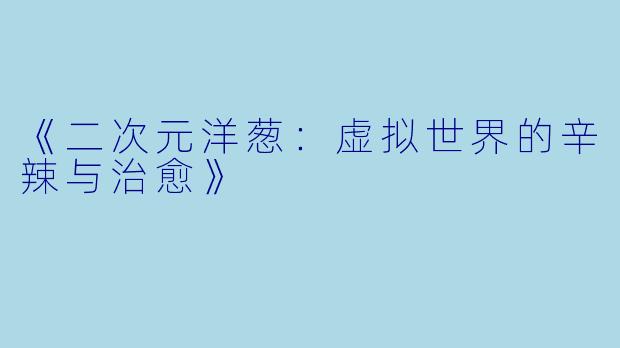 《二次元洋葱：虚拟世界的辛辣与治愈》