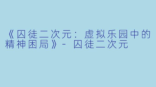 《囚徒二次元：虚拟乐园中的精神困局》-囚徒二次元