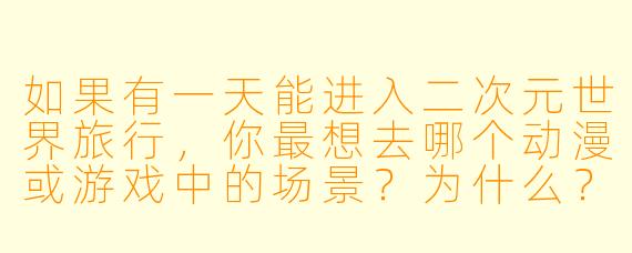 如果有一天能进入二次元世界旅行,你最想去哪个动漫或游戏中的场景?为什么?