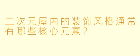 二次元屋内的装饰风格通常有哪些核心元素？
