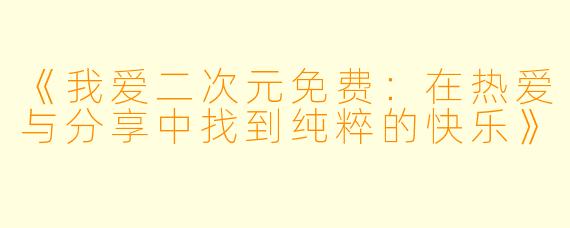 《我爱二次元免费：在热爱与分享中找到纯粹的快乐》