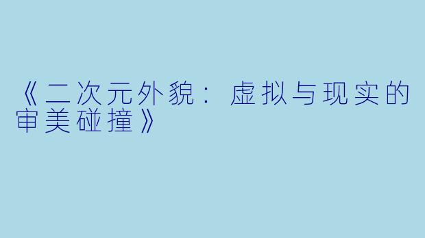 《二次元外貌：虚拟与现实的审美碰撞》