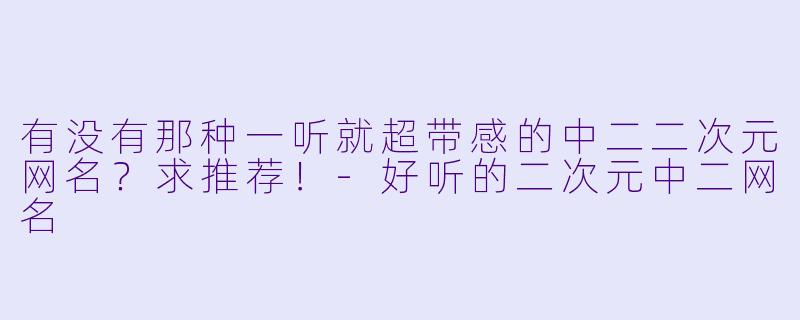有没有那种一听就超带感的中二二次元网名?求推荐!