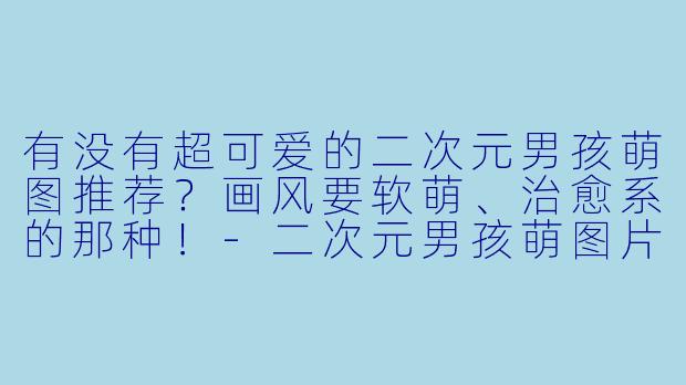 有没有超可爱的二次元男孩萌图推荐？画风要软萌、治愈系的那种！-二次元男孩萌图片